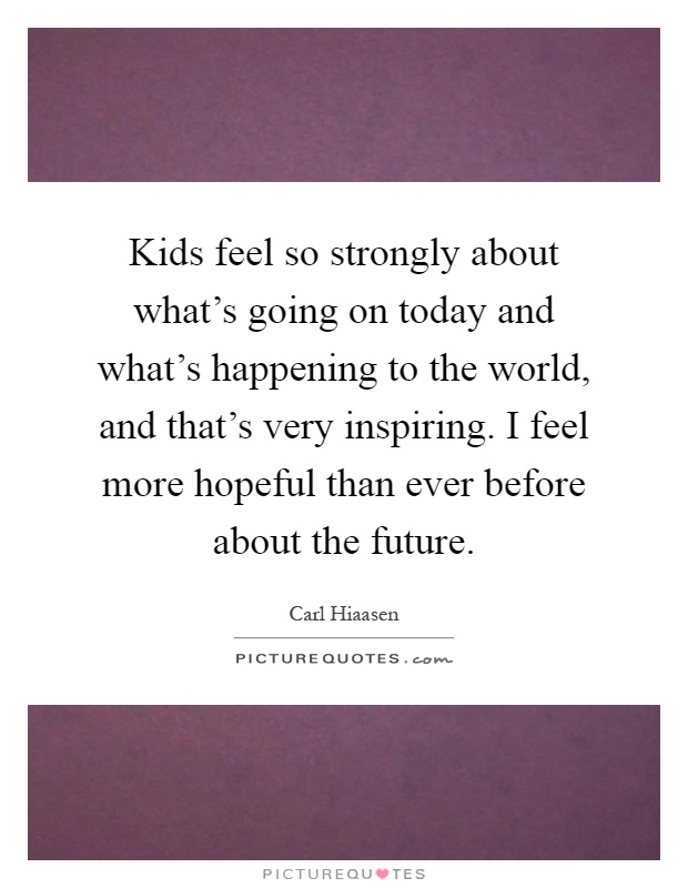 Kids feel so strongly about what’s going on today and what’s happening to the world, and that’s very inspiring. I feel more hopeful than ever before about the future Picture Quote #1