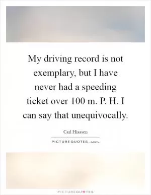 My driving record is not exemplary, but I have never had a speeding ticket over 100 m. P. H. I can say that unequivocally Picture Quote #1
