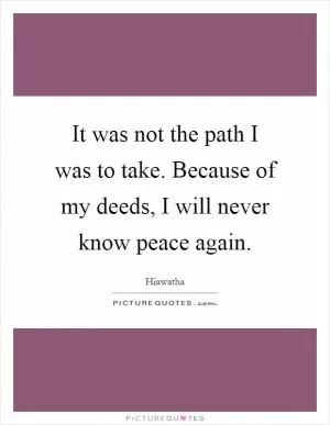 It was not the path I was to take. Because of my deeds, I will never know peace again Picture Quote #1