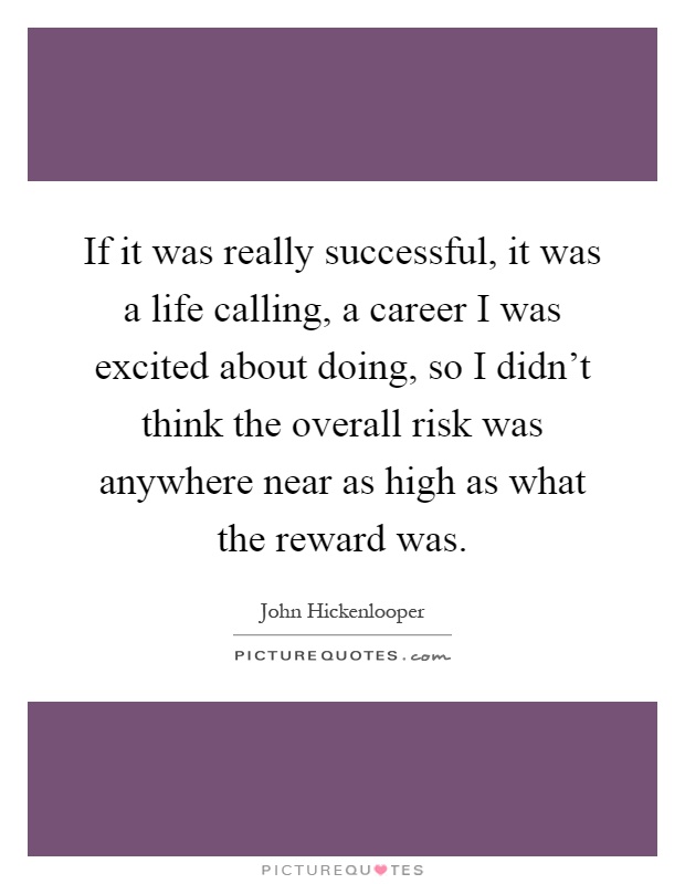 If it was really successful, it was a life calling, a career I was excited about doing, so I didn't think the overall risk was anywhere near as high as what the reward was Picture Quote #1