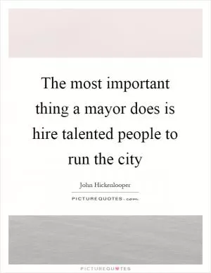 The most important thing a mayor does is hire talented people to run the city Picture Quote #1