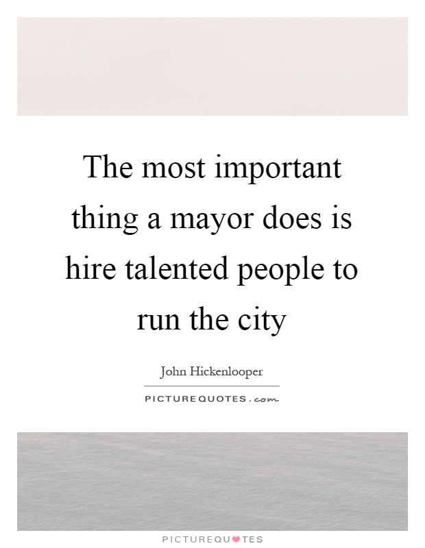The most important thing a mayor does is hire talented people to run the city Picture Quote #1