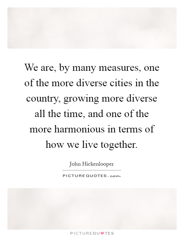 We are, by many measures, one of the more diverse cities in the country, growing more diverse all the time, and one of the more harmonious in terms of how we live together Picture Quote #1
