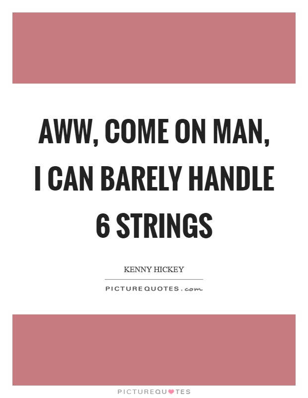 Aww, come on man, I can barely handle 6 strings Picture Quote #1