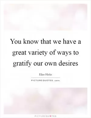 You know that we have a great variety of ways to gratify our own desires Picture Quote #1