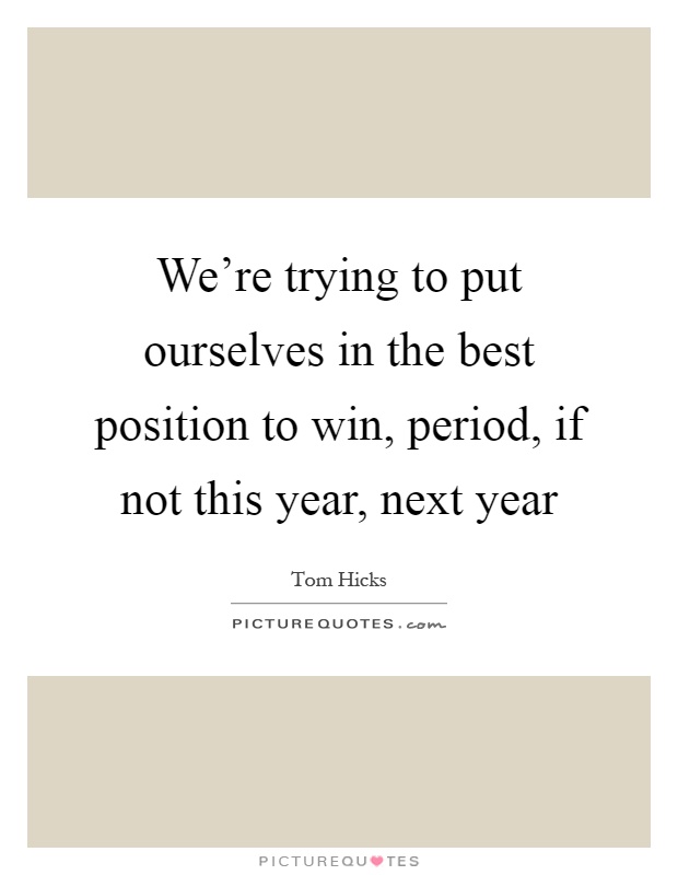 We're trying to put ourselves in the best position to win, period, if not this year, next year Picture Quote #1