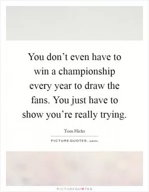 You don’t even have to win a championship every year to draw the fans. You just have to show you’re really trying Picture Quote #1