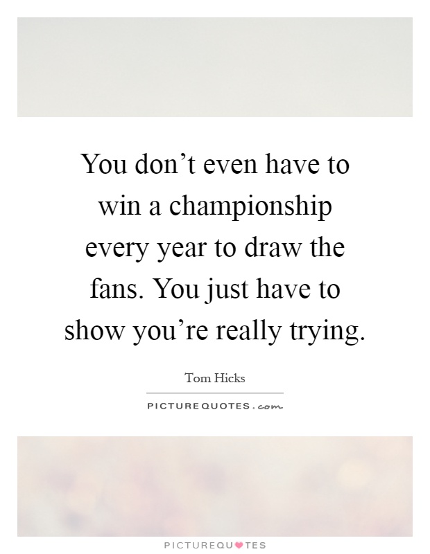 You don't even have to win a championship every year to draw the fans. You just have to show you're really trying Picture Quote #1