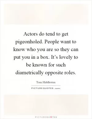 Actors do tend to get pigeonholed. People want to know who you are so they can put you in a box. It’s lovely to be known for such diametrically opposite roles Picture Quote #1