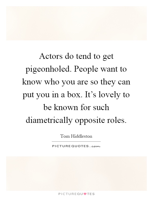 Actors do tend to get pigeonholed. People want to know who you are so they can put you in a box. It's lovely to be known for such diametrically opposite roles Picture Quote #1