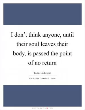 I don’t think anyone, until their soul leaves their body, is passed the point of no return Picture Quote #1