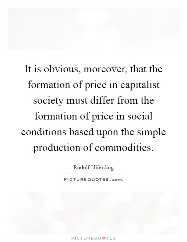 It is obvious, moreover, that the formation of price in capitalist society must differ from the formation of price in social conditions based upon the simple production of commodities Picture Quote #1