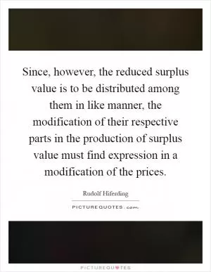 Since, however, the reduced surplus value is to be distributed among them in like manner, the modification of their respective parts in the production of surplus value must find expression in a modification of the prices Picture Quote #1