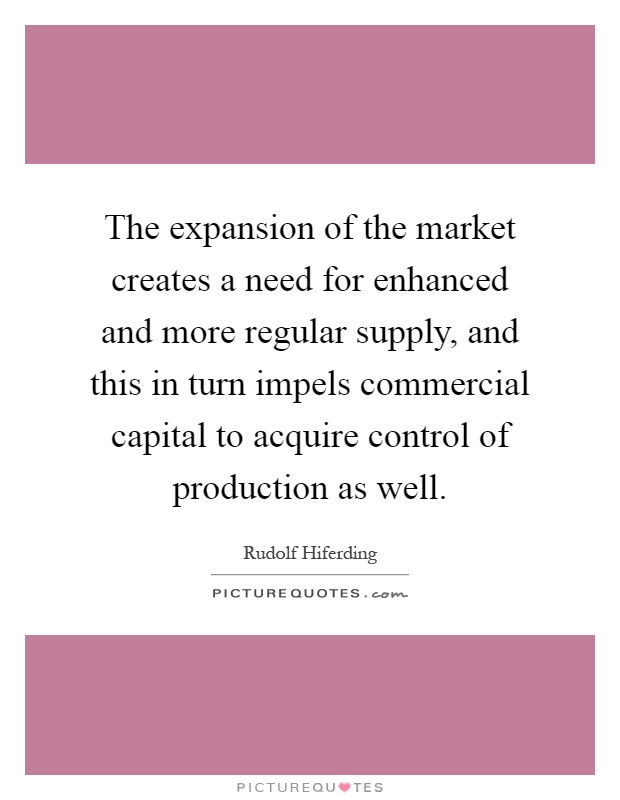 The expansion of the market creates a need for enhanced and more regular supply, and this in turn impels commercial capital to acquire control of production as well Picture Quote #1