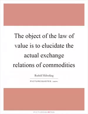 The object of the law of value is to elucidate the actual exchange relations of commodities Picture Quote #1