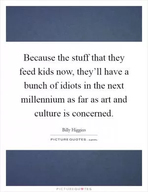 Because the stuff that they feed kids now, they’ll have a bunch of idiots in the next millennium as far as art and culture is concerned Picture Quote #1