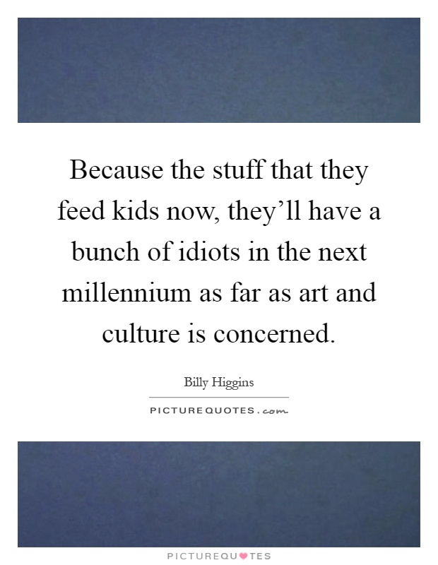 Because the stuff that they feed kids now, they'll have a bunch of idiots in the next millennium as far as art and culture is concerned Picture Quote #1