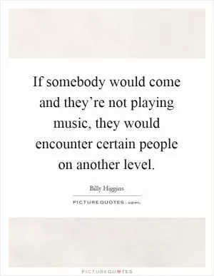 If somebody would come and they’re not playing music, they would encounter certain people on another level Picture Quote #1