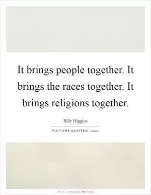 It brings people together. It brings the races together. It brings religions together Picture Quote #1