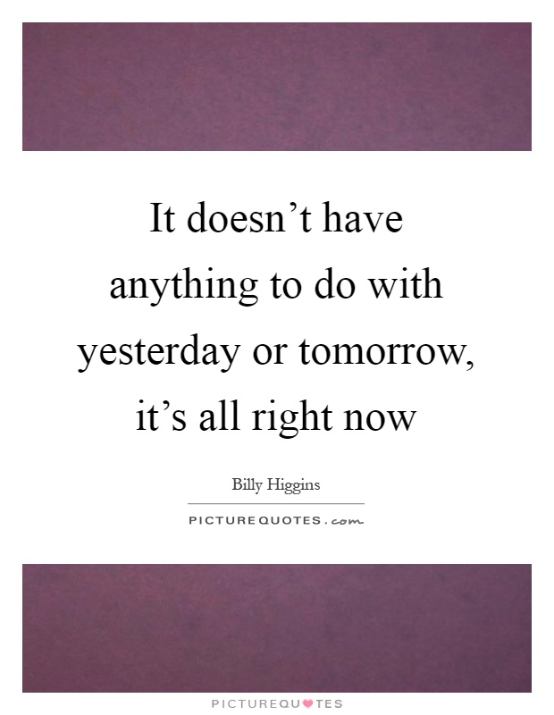 It doesn't have anything to do with yesterday or tomorrow, it's all right now Picture Quote #1