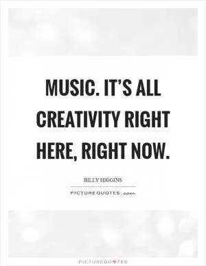 Music. It’s all creativity right here, right now Picture Quote #1