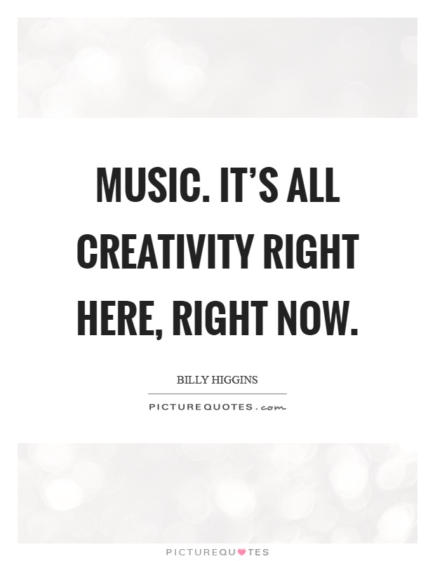 Music. It's all creativity right here, right now Picture Quote #1