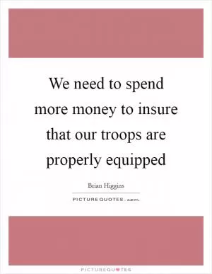 We need to spend more money to insure that our troops are properly equipped Picture Quote #1