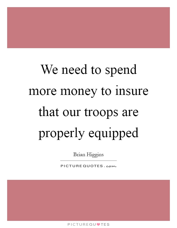 We need to spend more money to insure that our troops are properly equipped Picture Quote #1