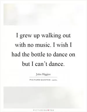 I grew up walking out with no music. I wish I had the bottle to dance on but I can’t dance Picture Quote #1