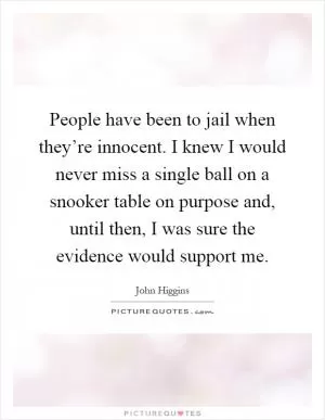 People have been to jail when they’re innocent. I knew I would never miss a single ball on a snooker table on purpose and, until then, I was sure the evidence would support me Picture Quote #1