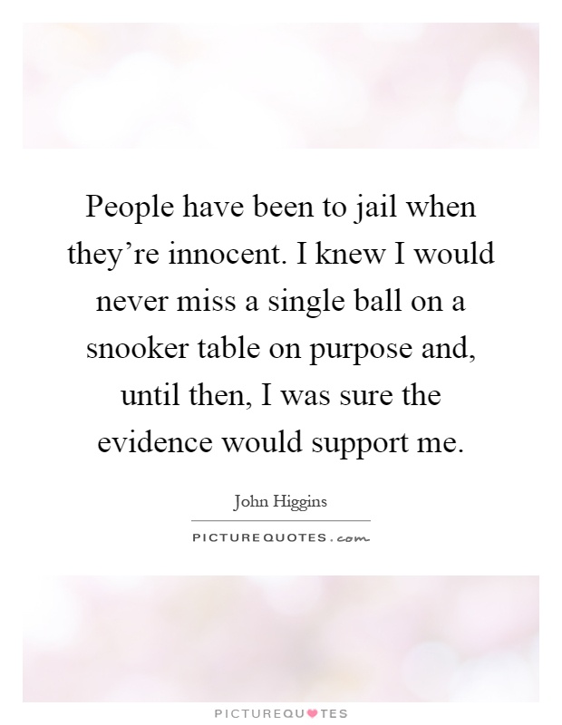 People have been to jail when they're innocent. I knew I would never miss a single ball on a snooker table on purpose and, until then, I was sure the evidence would support me Picture Quote #1