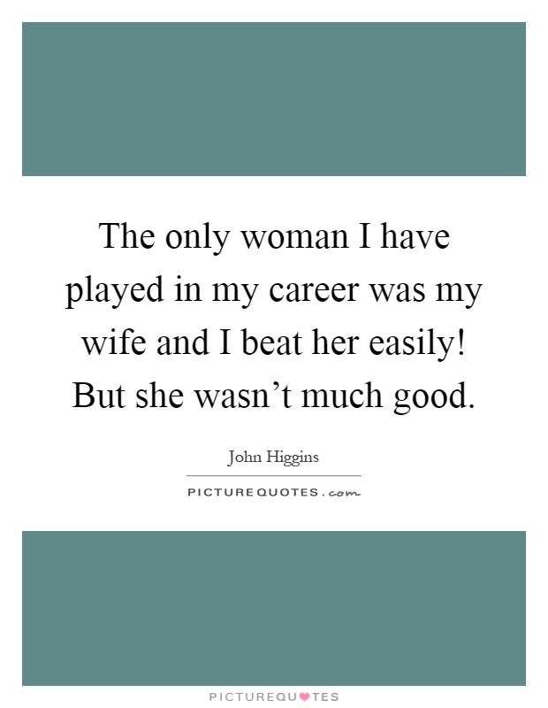 The only woman I have played in my career was my wife and I beat her easily! But she wasn't much good Picture Quote #1