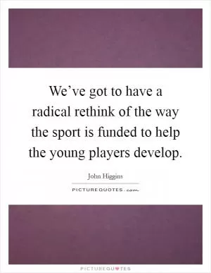 We’ve got to have a radical rethink of the way the sport is funded to help the young players develop Picture Quote #1