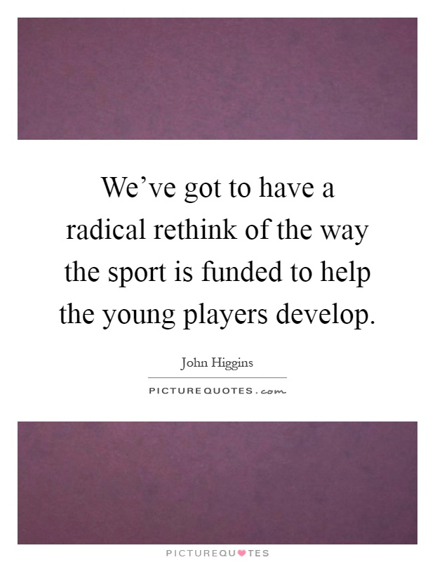 We've got to have a radical rethink of the way the sport is funded to help the young players develop Picture Quote #1