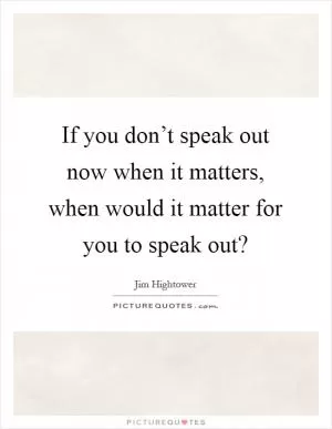 If you don’t speak out now when it matters, when would it matter for you to speak out? Picture Quote #1