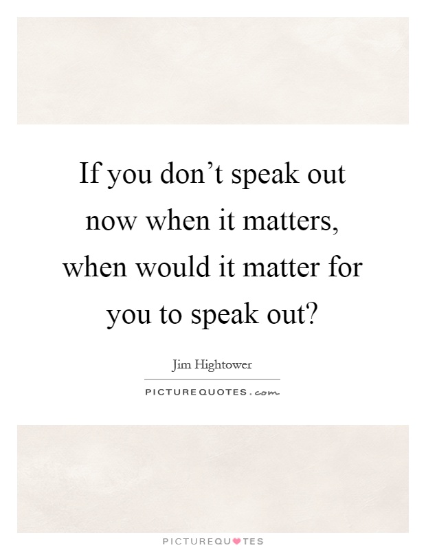 If you don't speak out now when it matters, when would it matter for you to speak out? Picture Quote #1