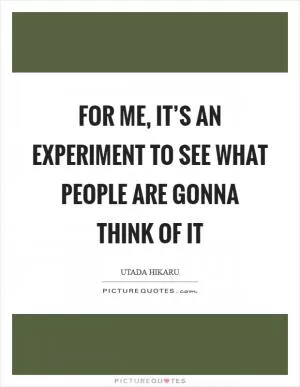 For me, it’s an experiment to see what people are gonna think of it Picture Quote #1