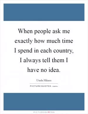 When people ask me exactly how much time I spend in each country, I always tell them I have no idea Picture Quote #1