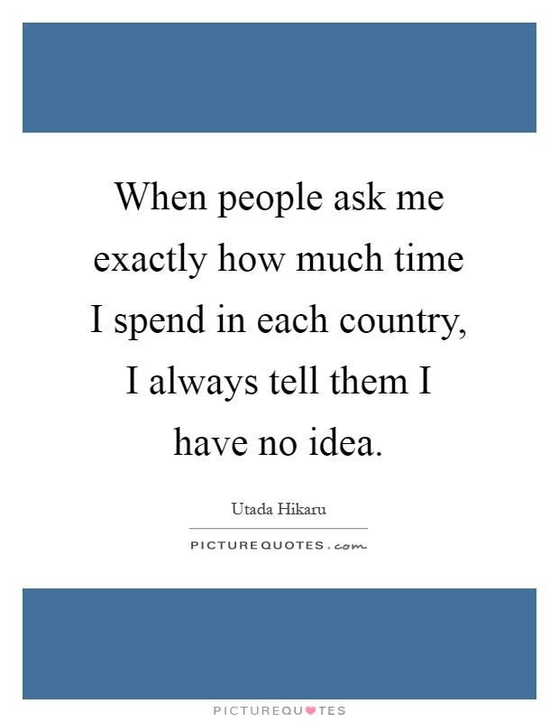 When people ask me exactly how much time I spend in each country, I always tell them I have no idea Picture Quote #1