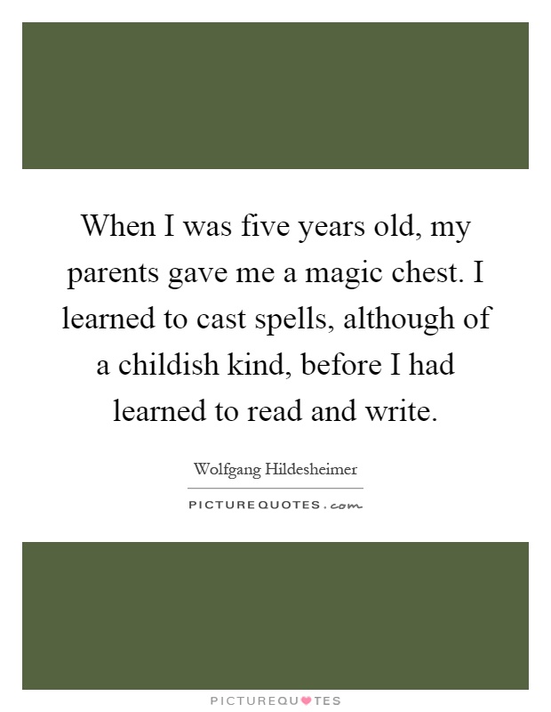When I was five years old, my parents gave me a magic chest. I learned to cast spells, although of a childish kind, before I had learned to read and write Picture Quote #1