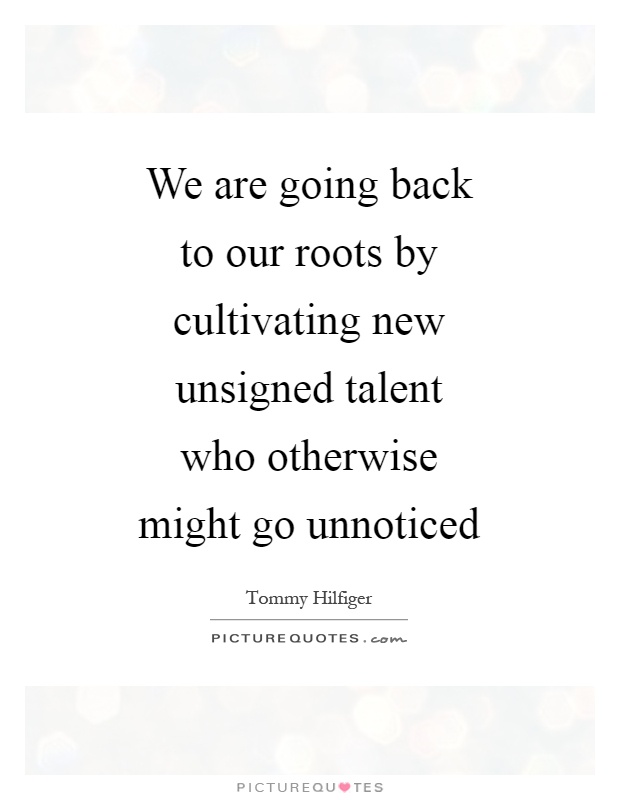 We are going back to our roots by cultivating new unsigned talent who otherwise might go unnoticed Picture Quote #1