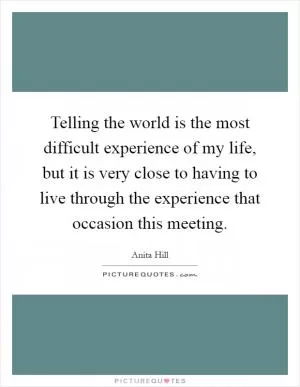 Telling the world is the most difficult experience of my life, but it is very close to having to live through the experience that occasion this meeting Picture Quote #1