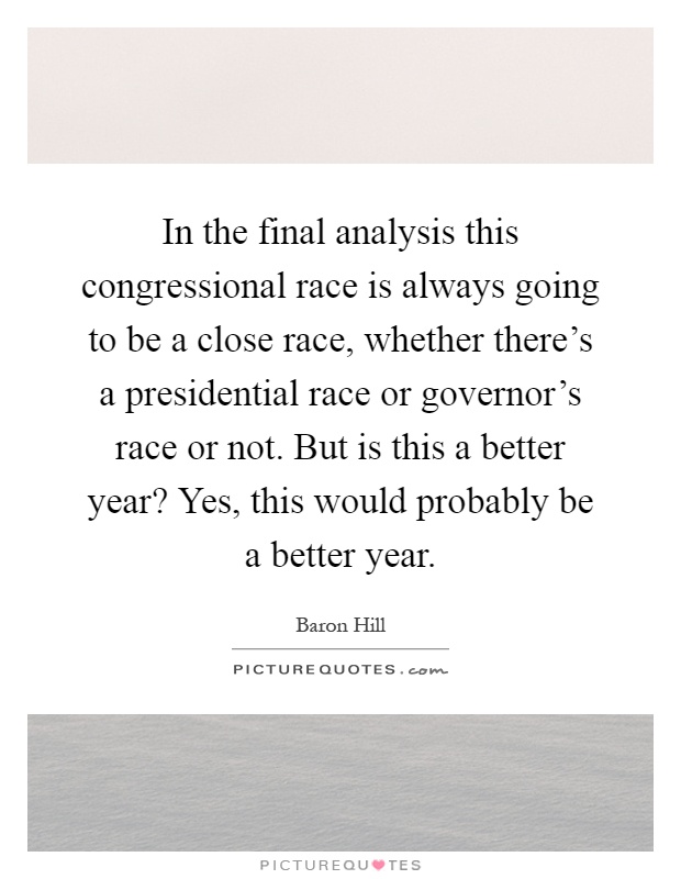 In the final analysis this congressional race is always going to be a close race, whether there's a presidential race or governor's race or not. But is this a better year? Yes, this would probably be a better year Picture Quote #1