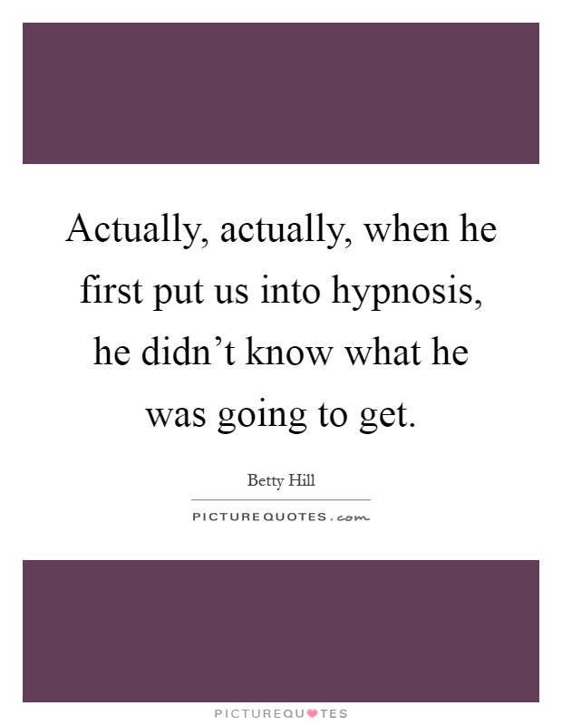 Actually, actually, when he first put us into hypnosis, he didn't know what he was going to get Picture Quote #1