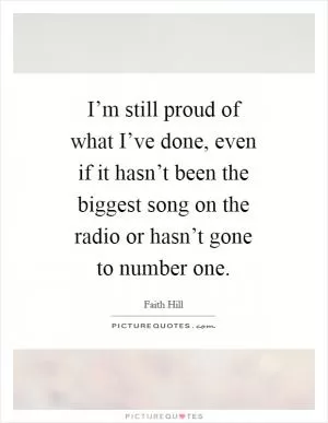 I’m still proud of what I’ve done, even if it hasn’t been the biggest song on the radio or hasn’t gone to number one Picture Quote #1