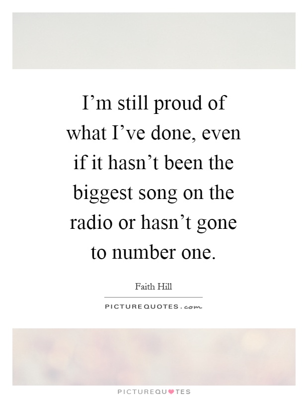 I'm still proud of what I've done, even if it hasn't been the biggest song on the radio or hasn't gone to number one Picture Quote #1