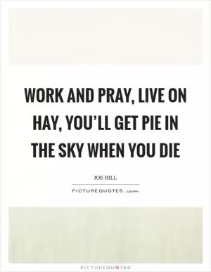 Work and pray, live on hay, you’ll get pie in the sky when you die Picture Quote #1