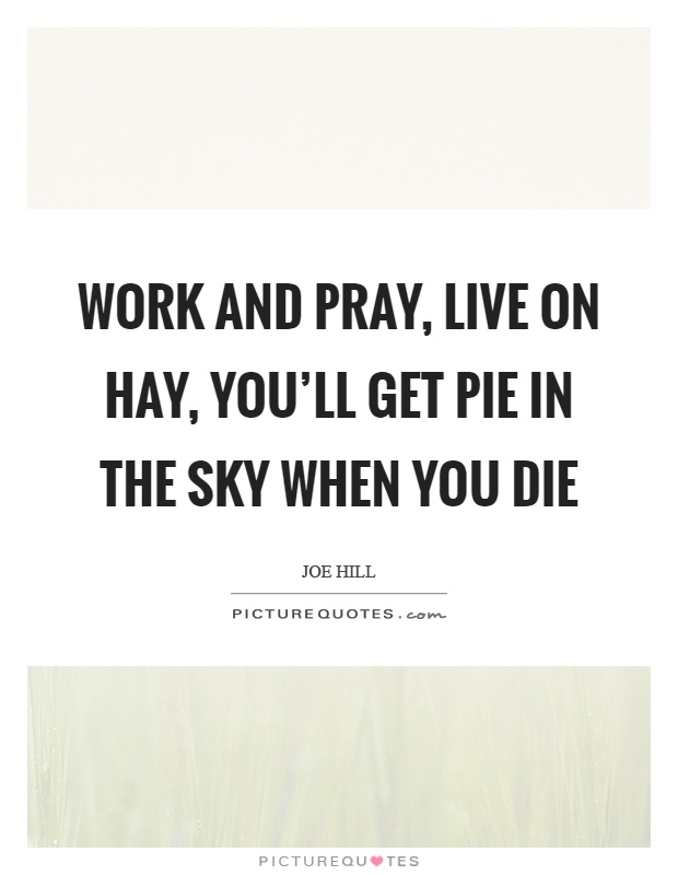 Work and pray, live on hay, you'll get pie in the sky when you die Picture Quote #1