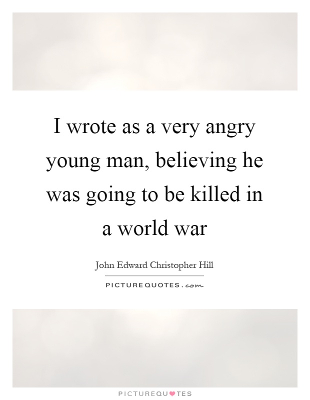 I wrote as a very angry young man, believing he was going to be killed in a world war Picture Quote #1