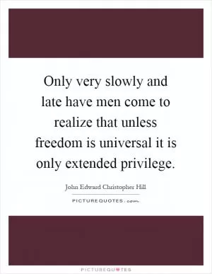 Only very slowly and late have men come to realize that unless freedom is universal it is only extended privilege Picture Quote #1